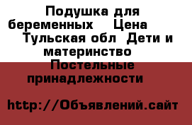 Подушка для беременных! › Цена ­ 500 - Тульская обл. Дети и материнство » Постельные принадлежности   